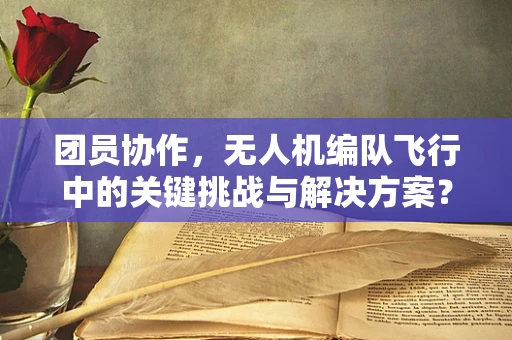 团员协作，无人机编队飞行中的关键挑战与解决方案？