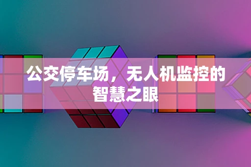 公交停车场，无人机监控的智慧之眼