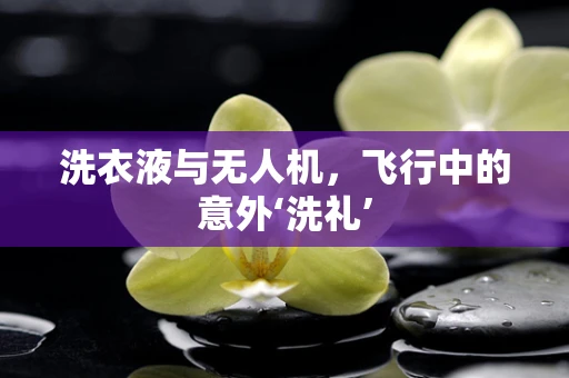 洗衣液与无人机，飞行中的意外‘洗礼’