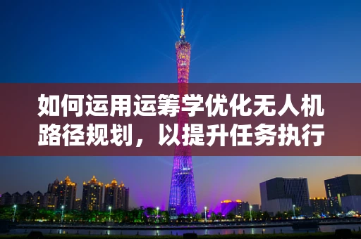 如何运用运筹学优化无人机路径规划，以提升任务执行效率？
