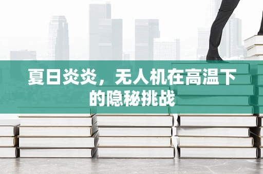 夏日炎炎，无人机在高温下的隐秘挑战