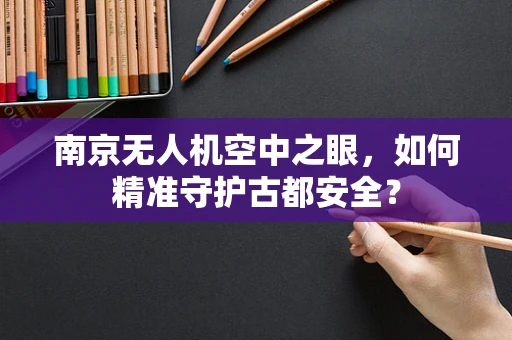 南京无人机空中之眼，如何精准守护古都安全？