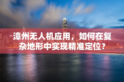 漳州无人机应用，如何在复杂地形中实现精准定位？