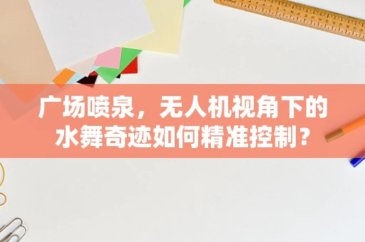 广场喷泉，无人机视角下的水舞奇迹如何精准控制？