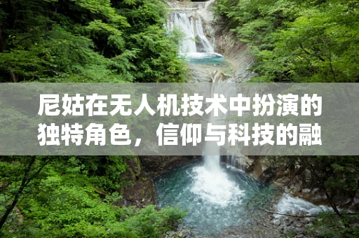 尼姑在无人机技术中扮演的独特角色，信仰与科技的融合