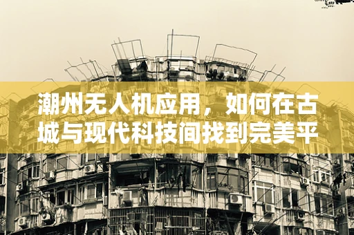 潮州无人机应用，如何在古城与现代科技间找到完美平衡？