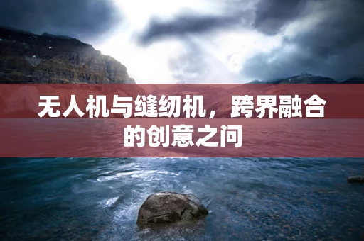 无人机与缝纫机，跨界融合的创意之问