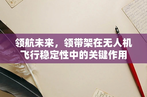 领航未来，领带架在无人机飞行稳定性中的关键作用