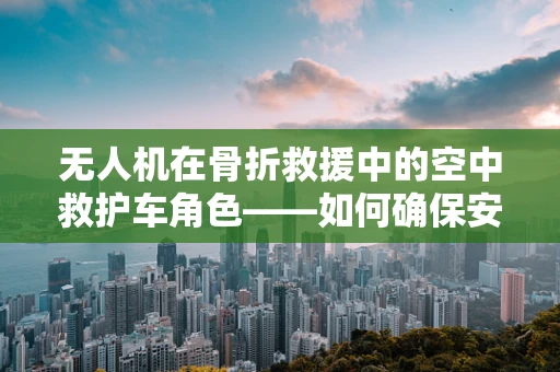 无人机在骨折救援中的空中救护车角色——如何确保安全转运？