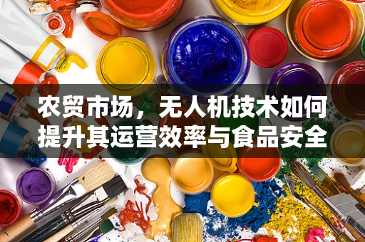 农贸市场，无人机技术如何提升其运营效率与食品安全？