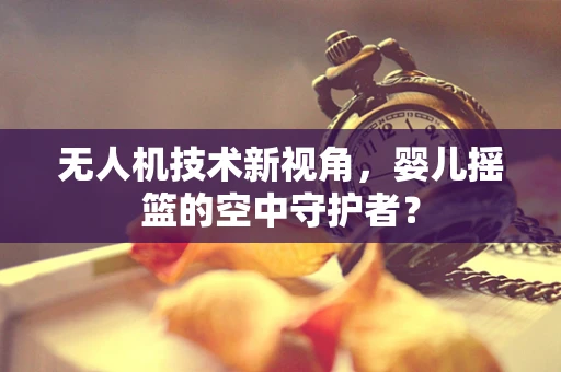 无人机技术新视角，婴儿摇篮的空中守护者？