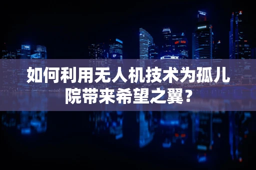 如何利用无人机技术为孤儿院带来希望之翼？