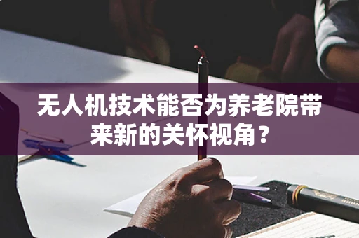 无人机技术能否为养老院带来新的关怀视角？