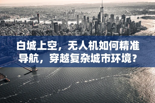 白城上空，无人机如何精准导航，穿越复杂城市环境？