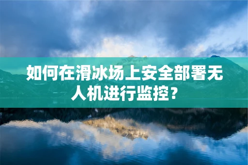 如何在滑冰场上安全部署无人机进行监控？