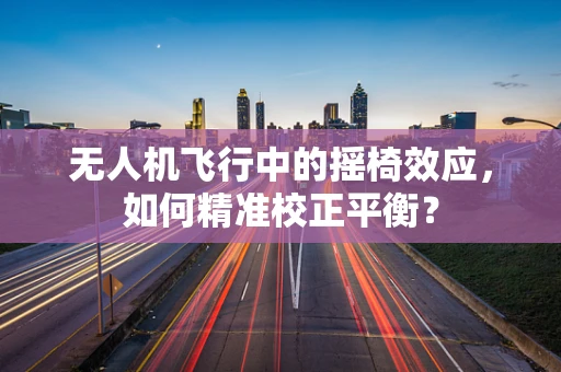 无人机飞行中的摇椅效应，如何精准校正平衡？