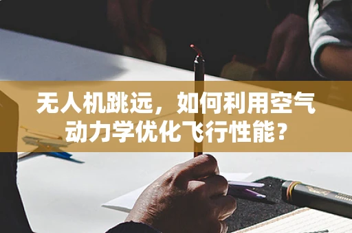 无人机跳远，如何利用空气动力学优化飞行性能？