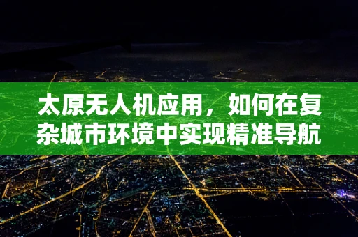 太原无人机应用，如何在复杂城市环境中实现精准导航？