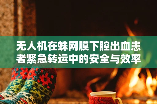 无人机在蛛网膜下腔出血患者紧急转运中的安全与效率考量