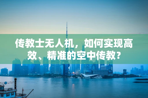 传教士无人机，如何实现高效、精准的空中传教？