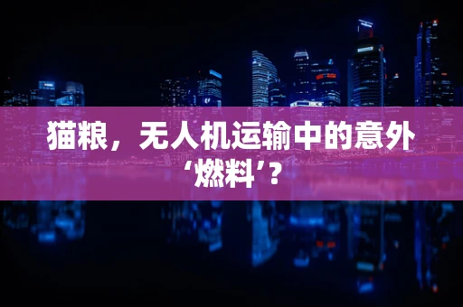 猫粮，无人机运输中的意外‘燃料’？