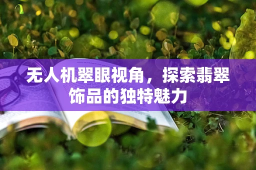 无人机翠眼视角，探索翡翠饰品的独特魅力