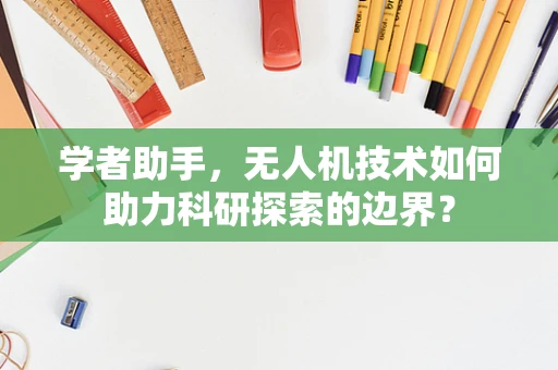 学者助手，无人机技术如何助力科研探索的边界？