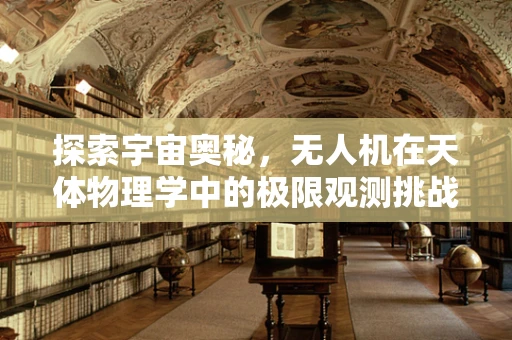 探索宇宙奥秘，无人机在天体物理学中的极限观测挑战