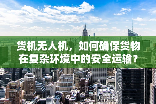 货机无人机，如何确保货物在复杂环境中的安全运输？
