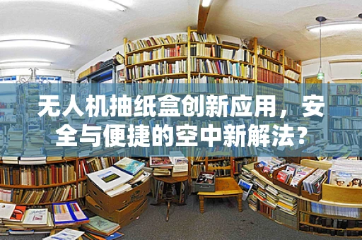 无人机抽纸盒创新应用，安全与便捷的空中新解法？