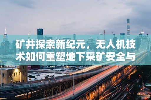 矿井探索新纪元，无人机技术如何重塑地下采矿安全与效率？
