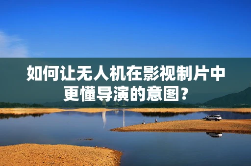 如何让无人机在影视制片中更懂导演的意图？