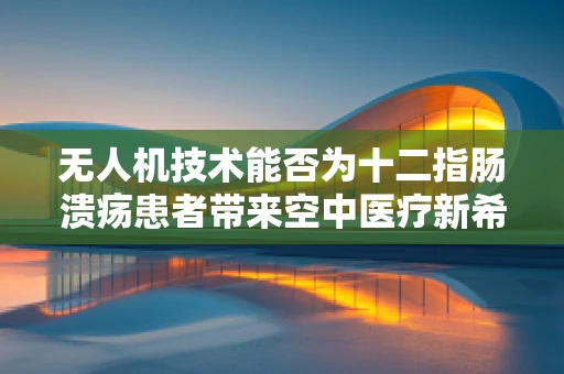 无人机技术能否为十二指肠溃疡患者带来空中医疗新希望？