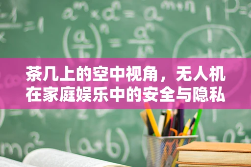茶几上的空中视角，无人机在家庭娱乐中的安全与隐私边界？