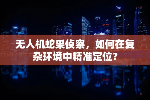 无人机蛇果侦察，如何在复杂环境中精准定位？