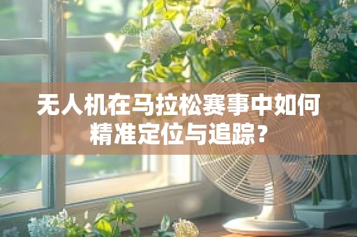 无人机在马拉松赛事中如何精准定位与追踪？