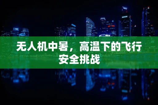 无人机中暑，高温下的飞行安全挑战