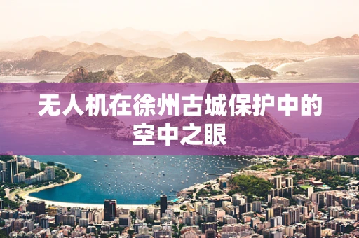 无人机在徐州古城保护中的空中之眼
