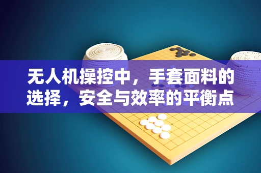 无人机操控中，手套面料的选择，安全与效率的平衡点在哪里？
