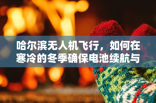 哈尔滨无人机飞行，如何在寒冷的冬季确保电池续航与安全？