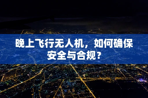 晚上飞行无人机，如何确保安全与合规？