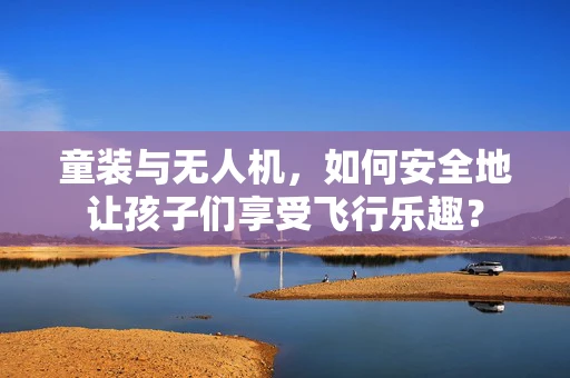童装与无人机，如何安全地让孩子们享受飞行乐趣？