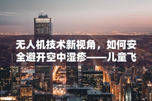 无人机技术新视角，如何安全避开空中湿疹——儿童飞行区的环境管理