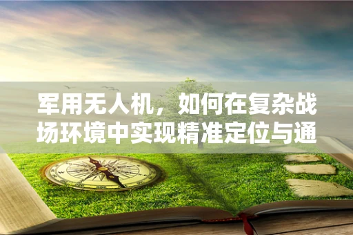 军用无人机，如何在复杂战场环境中实现精准定位与通信？