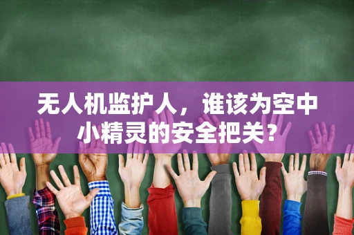 无人机监护人，谁该为空中小精灵的安全把关？