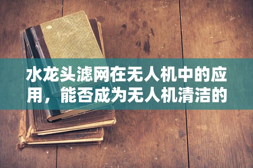 水龙头滤网在无人机中的应用，能否成为无人机清洁的秘密武器？