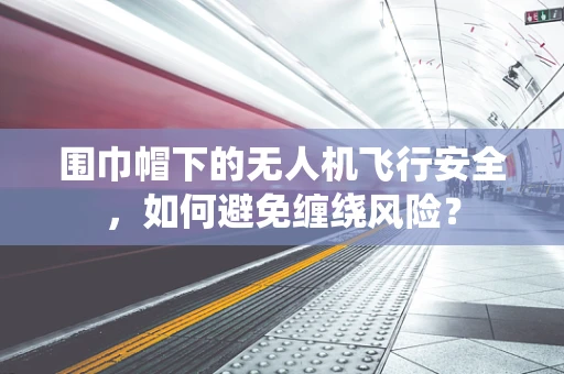 围巾帽下的无人机飞行安全，如何避免缠绕风险？
