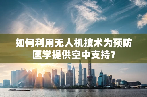 如何利用无人机技术为预防医学提供空中支持？