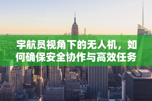 宇航员视角下的无人机，如何确保安全协作与高效任务执行？