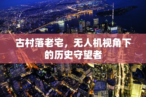 古村落老宅，无人机视角下的历史守望者